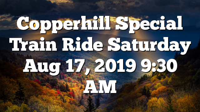 Copperhill Special Train Ride Saturday Aug 17, 2019 9:30 AM