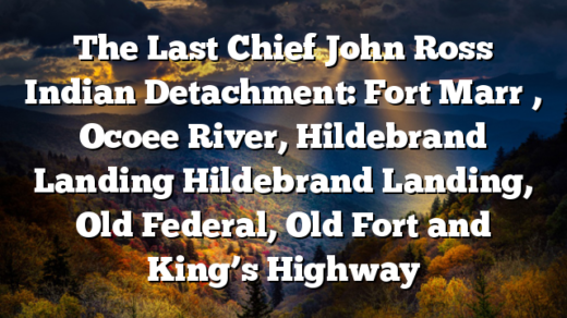 The Last Chief John Ross Indian Detachment: Fort Marr , Ocoee River, Hildebrand Landing Hildebrand Landing, Old Federal, Old Fort and King’s Highway