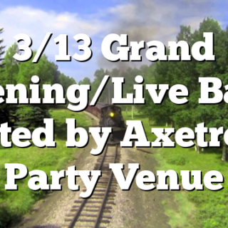 3/13 Grand Opening/Live Band Hosted by Axetreme Party Venue