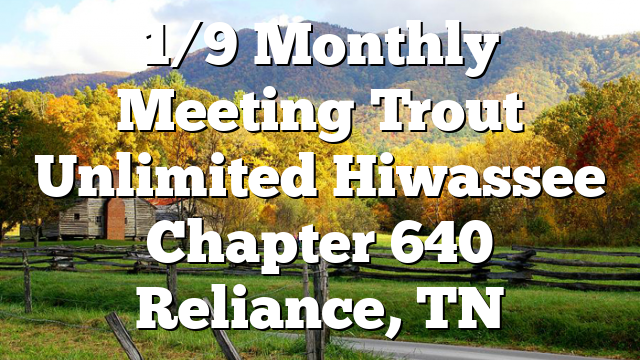 1/9 Monthly Meeting Trout Unlimited Hiwassee Chapter 640 Reliance, TN ...