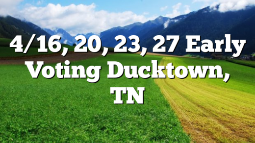 4/16, 20, 23, 27 Early Voting Ducktown, TN