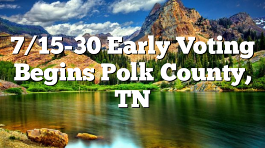 7/15-30 Early Voting Begins Polk County, TN