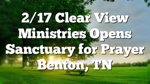 2/17 Clear View Ministries Opens Sanctuary for Prayer Benton, TN