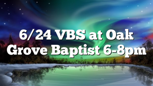 6/24 VBS at Oak Grove Baptist 6-8pm