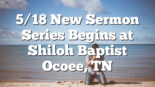 5/18 New Sermon Series Begins at Shiloh Baptist Ocoee, TN