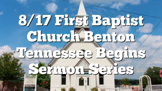 8/17 First Baptist Church Benton Tennessee Begins Sermon Series