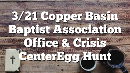 3/21 Copper Basin Baptist Association Office & Crisis Center&nbsp;Egg Hunt