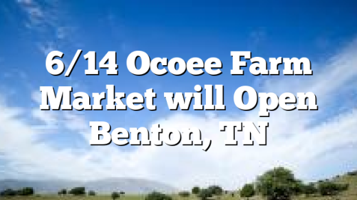 6/14 Ocoee Farm Market will Open Benton, TN