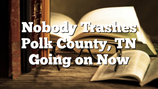 Nobody Trashes Polk County, TN Going on Now
